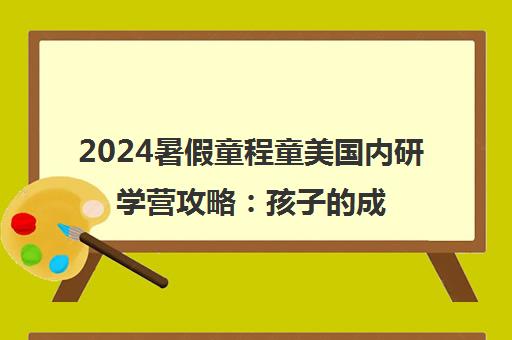 2024暑假童程童美国内研学营攻略 孩子的成长不二之选