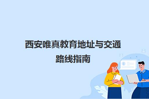 西安唯真教育地址与交通路线指南(含校区位置详情)