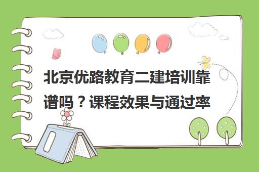 北京优路教育二建培训靠谱吗?课程效果与通过率解析