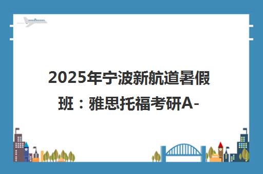 2025年宁波新航道暑假班 雅思托福考研A-Level课程热招中