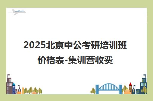 2025北京中公考研培训班价格表-集训营收费明细 2025北京中公考研培训班价格表-集训营收费明细