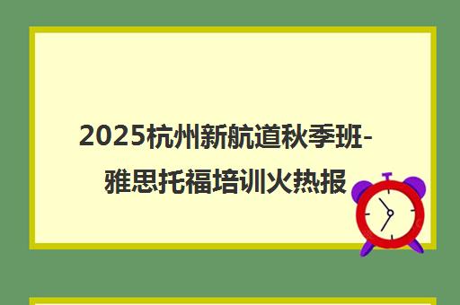 2025杭州新航道秋季班-雅思托福培训火热报名中