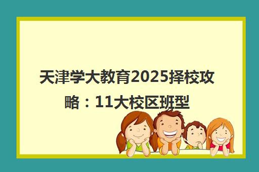 天津学大教育2025择校攻略 11大校区班型对比与选择指南