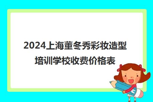 2024上海董冬秀彩妆造型培训学校收费价格表全新公布