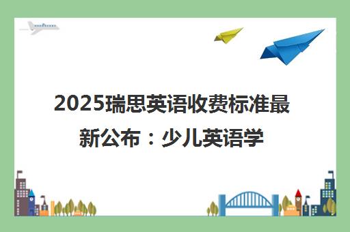 2025瑞思英语收费标准最新公布 少儿英语学费价目表一览
