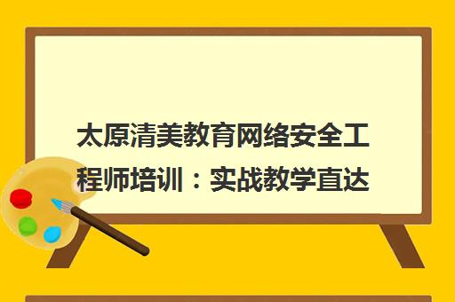太原清美教育网络安全工程师培训 实战教学直达高薪就业