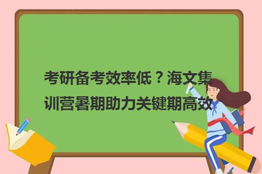 考研备考效率低？海文集训营暑期助力关键期高效突破