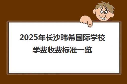 2025年长沙玮希国际学校学费收费标准一览