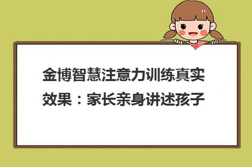 金博智慧注意力训练真实效果 家长亲身讲述孩子从走神到专注的蜕变