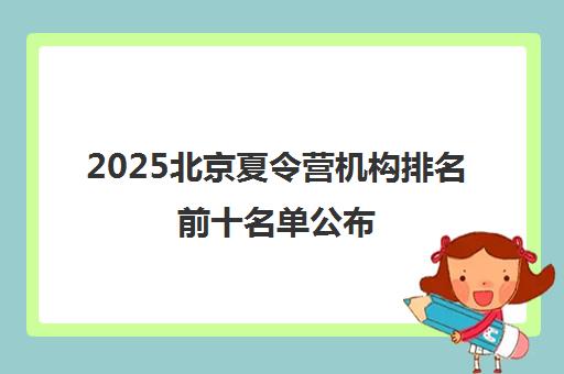 2025北京夏令营机构排名前十名单公布 2025北京夏令营机构排名前十名单公布