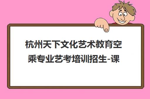 杭州天下文化艺术教育空乘专业艺考培训招生-课程特色与报考条件