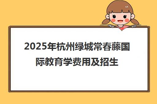 2025年杭州绿城常春藤国际教育学费用及招生简章（含A-Level课程）
