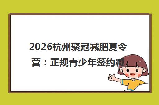 2026杭州聚冠减肥夏令营 正规青少年签约减重训练营报名指南