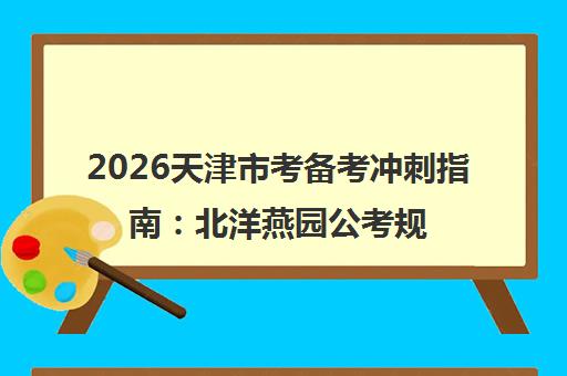 2026天津市考备考冲刺指南 北洋燕园公考规划与答疑