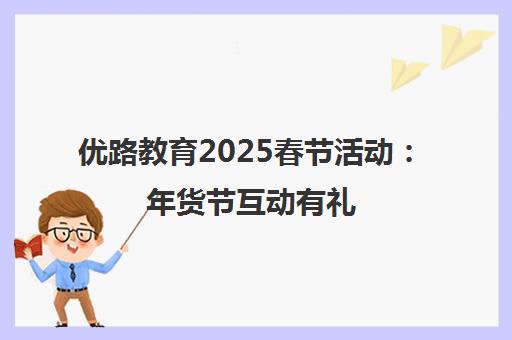 优路教育2025春节活动 年货节互动有礼 贺岁上新享特惠