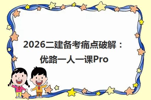 2026二建备考痛点破解 优路一人一课Pro智能规划专属学习路径 2026二建备考痛点破解 优路一人一课Pro智能规划专属学习路径