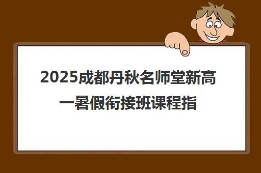2025成都丹秋名师堂新高一暑假衔接班课程指南