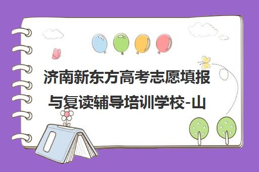 济南新东方高考志愿填报与复读辅导培训学校-山东新东方技工学校