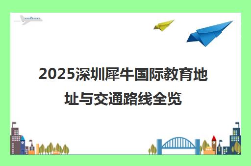 2025深圳犀牛国际教育地址与交通路线全览(附校区详情) 2025深圳犀牛国际教育地址与交通路线全览(附校区详情)