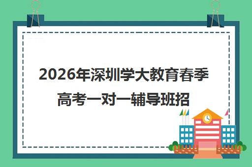 2026年深圳学大教育春季高考一对一辅导班招生启动