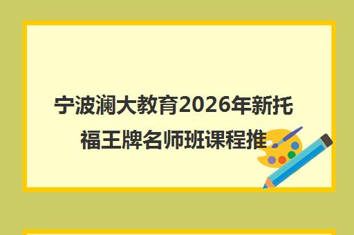 宁波澜大教育2026年新托福王牌名师班课程推荐 宁波澜大教育2026年新托福王牌名师班课程推荐