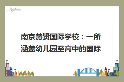 南京赫贤国际学校 一所涵盖幼儿园至高中的国际化民办双语学校 南京赫贤国际学校 一所涵盖幼儿园至高中的国际化民办双语学校