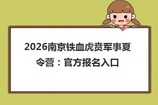 2026南京铁血虎贲军事夏令营 官方报名入口与课程详情 2026南京铁血虎贲军事夏令营 官方报名入口与课程详情