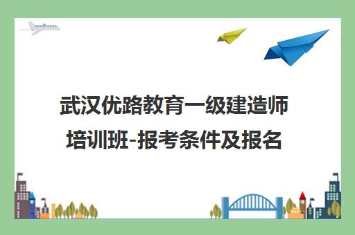 武汉优路教育一级建造师培训班-报考条件及报名入口