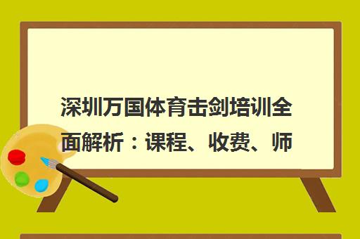 深圳万国体育击剑培训全面解析 课程、收费、师资与学员评价