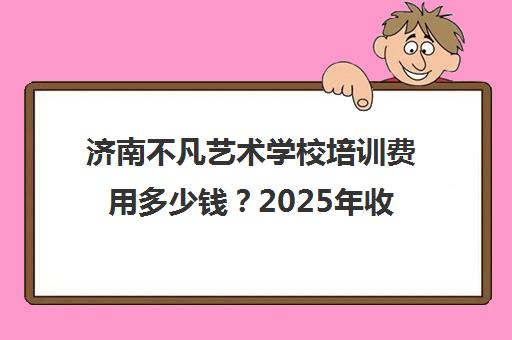 济南不凡艺术学校培训费用多少钱？2025年收费明细一览