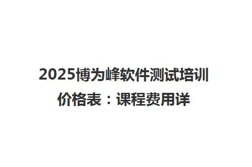 2025博为峰软件测试培训价格表 课程费用详情一览 2025博为峰软件测试培训价格表 课程费用详情一览