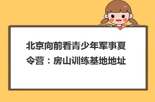 北京向前看青少年军事夏令营 房山训练基地地址电话招生简章