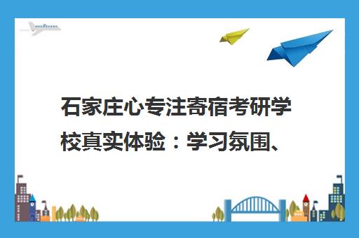 石家庄心专注寄宿考研学校真实体验 学习氛围、住宿条件与口碑评价