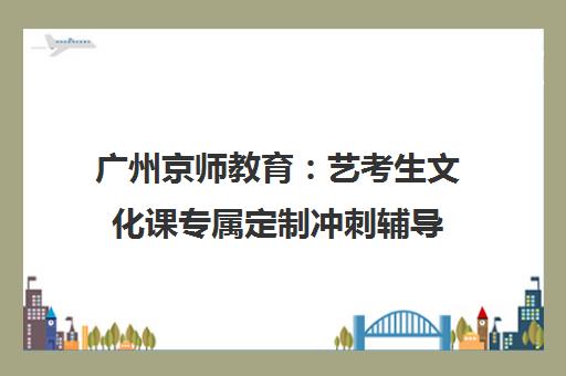 广州京师教育 艺考生文化课专属定制冲刺辅导