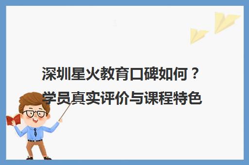 深圳星火教育口碑如何?学员真实评价与课程特色全解析
