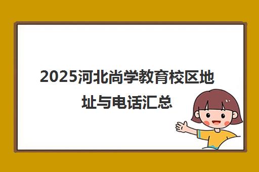 2025河北尚学教育校区地址与电话汇总 分布全省一览