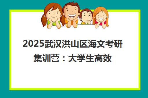 2025武汉洪山区海文考研集训营 大学生高效备考指南