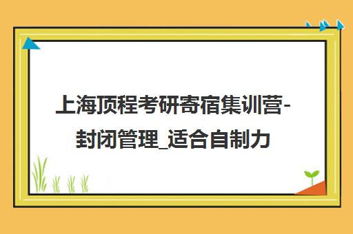 上海顶程考研寄宿集训营-封闭管理_适合自制力差考生 上海顶程考研寄宿集训营-封闭管理_适合自制力差考生