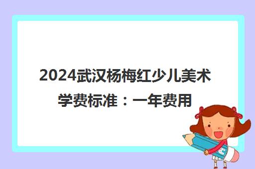 2024武汉杨梅红少儿美术学费标准 一年费用及课程价值解析