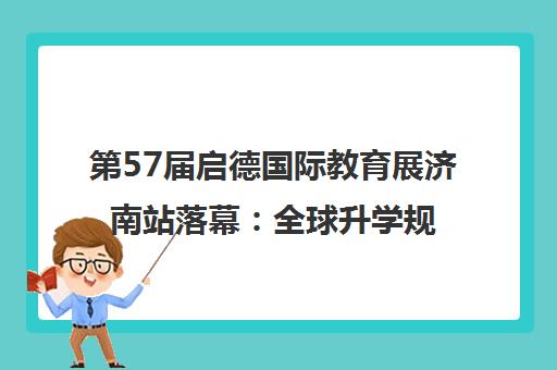 第57届启德国际教育展济南站落幕 全球升学规划助力未来视界