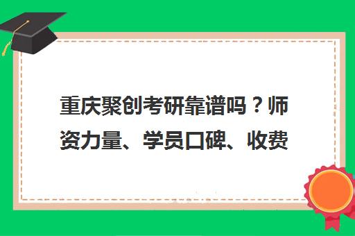 重庆聚创考研靠谱吗?师资力量、学员口碑、收费标准全面解析