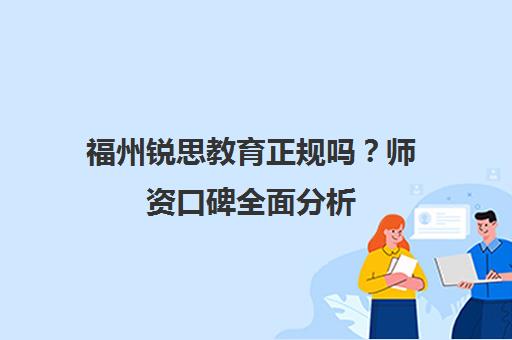 福州锐思教育正规吗？师资口碑全面分析 学员真实评价