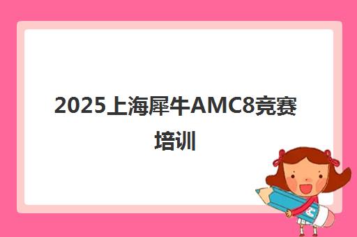 2025上海犀牛AMC8竞赛培训 高分冲刺世界名校