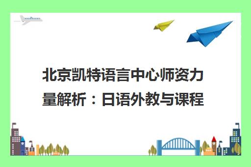 北京凯特语言中心师资力量解析 日语外教与课程特色介绍
