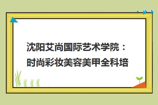 沈阳艾尚国际艺术学院 时尚彩妆美容美甲全科培训-美业教育优选 沈阳艾尚国际艺术学院 时尚彩妆美容美甲全科培训-美业教育优选
