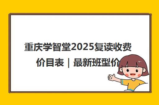 重庆学智堂2025复读收费价目表|最新班型价格明细一览