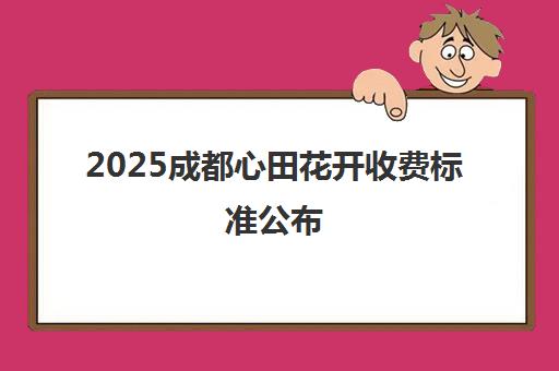 2025成都心田花开收费标准公布 各校区价格表一览