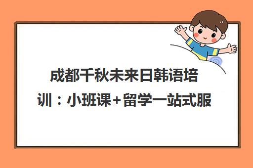 成都千秋未来日韩语培训 小班课+留学一站式服务 成都千秋未来日韩语培训 小班课+留学一站式服务