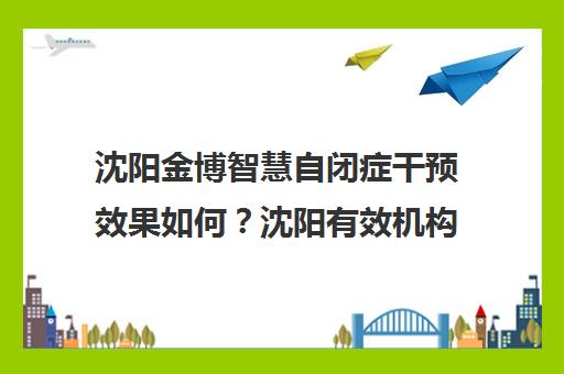 沈阳金博智慧自闭症干预效果如何?沈阳有效机构与医院名单盘点
