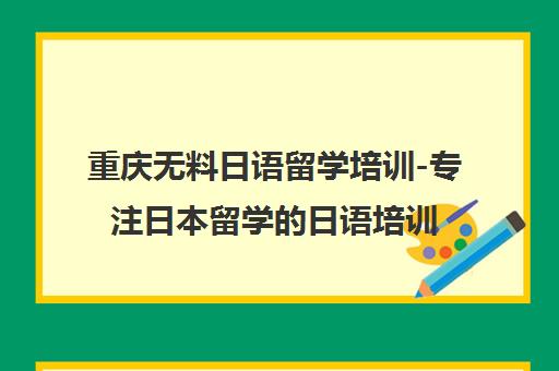 重庆无料日语留学培训-专注日本留学的日语培训机构